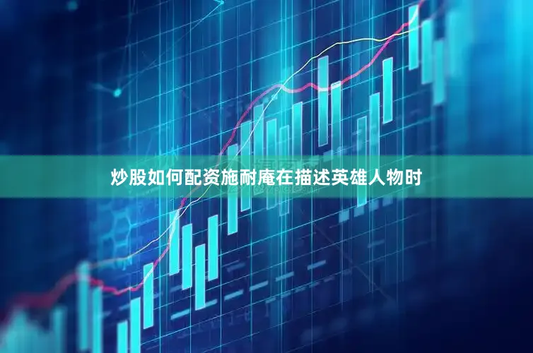 炒股如何配资施耐庵在描述英雄人物时