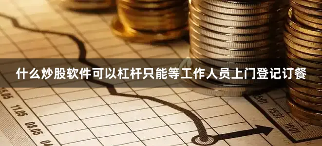 什么炒股软件可以杠杆只能等工作人员上门登记订餐