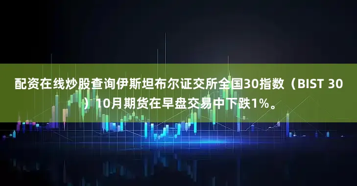 配资在线炒股查询伊斯坦布尔证交所全国30指数（BIST 30）10月期货在早盘交易中下跌1%。