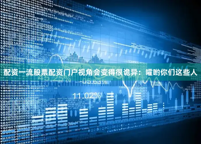 配资一流股票配资门户视角会变得很诡异：嚯哟你们这些人