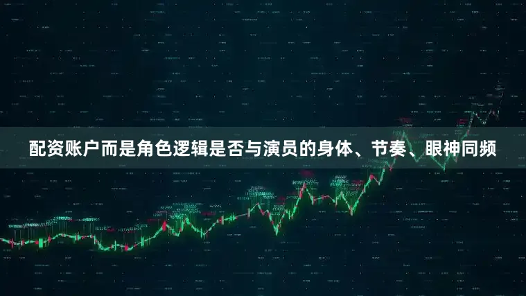 配资账户而是角色逻辑是否与演员的身体、节奏、眼神同频