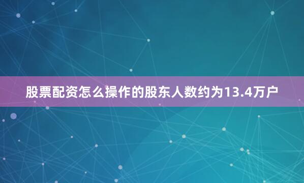 股票配资怎么操作的股东人数约为13.4万户