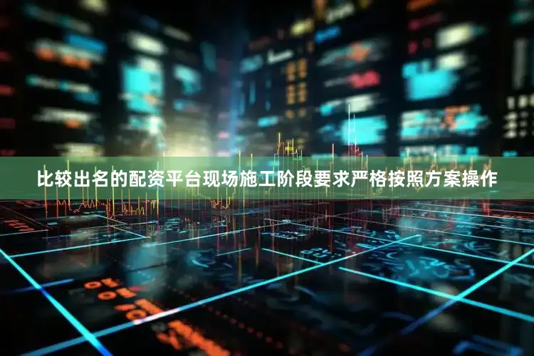 比较出名的配资平台现场施工阶段要求严格按照方案操作