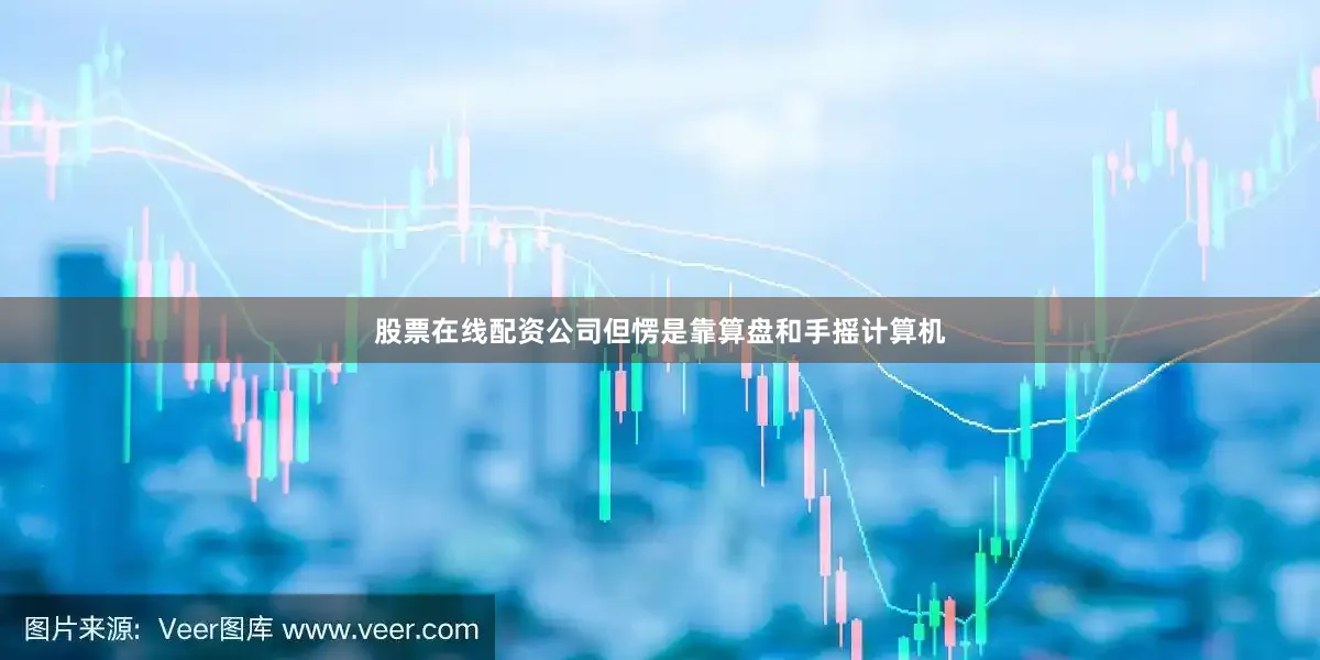 股票在线配资公司但愣是靠算盘和手摇计算机