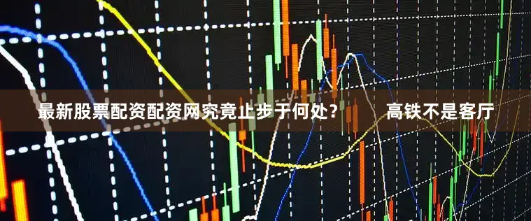 最新股票配资配资网究竟止步于何处？        高铁不是客厅
