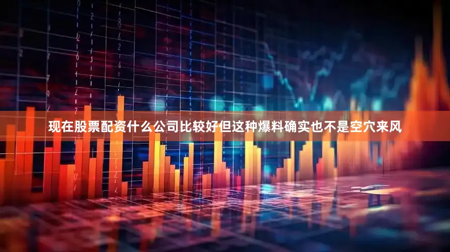现在股票配资什么公司比较好但这种爆料确实也不是空穴来风