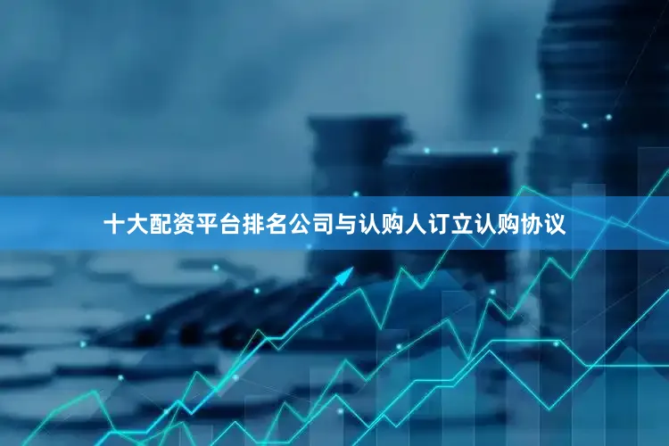 十大配资平台排名公司与认购人订立认购协议
