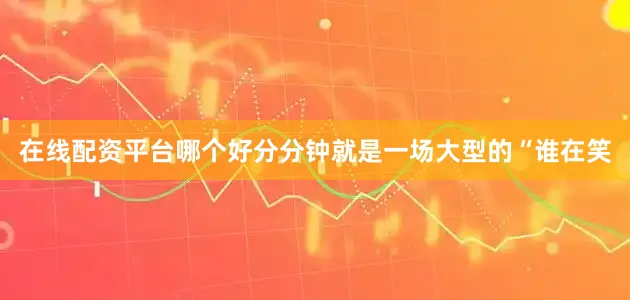 在线配资平台哪个好分分钟就是一场大型的“谁在笑