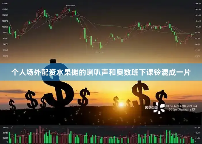 个人场外配资水果摊的喇叭声和奥数班下课铃混成一片