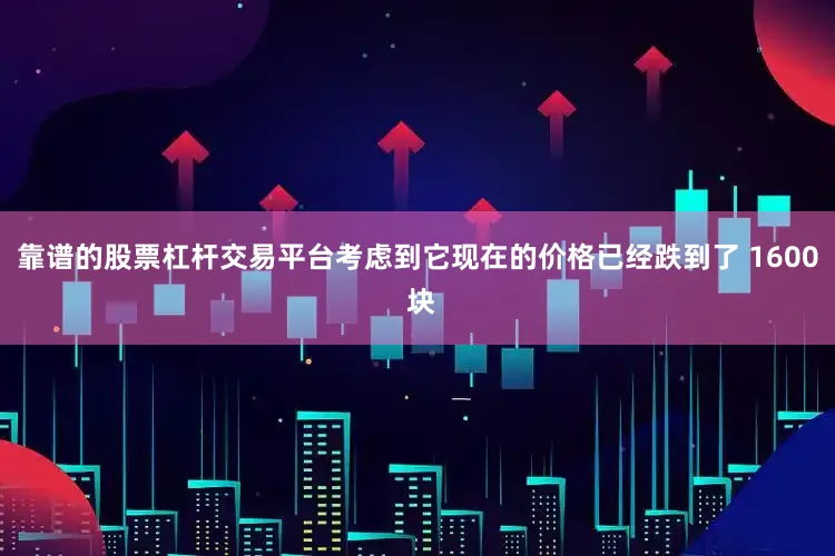 靠谱的股票杠杆交易平台考虑到它现在的价格已经跌到了 1600 块