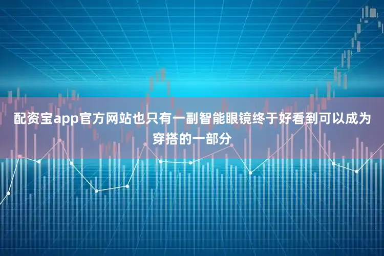 配资宝app官方网站也只有一副智能眼镜终于好看到可以成为穿搭的一部分