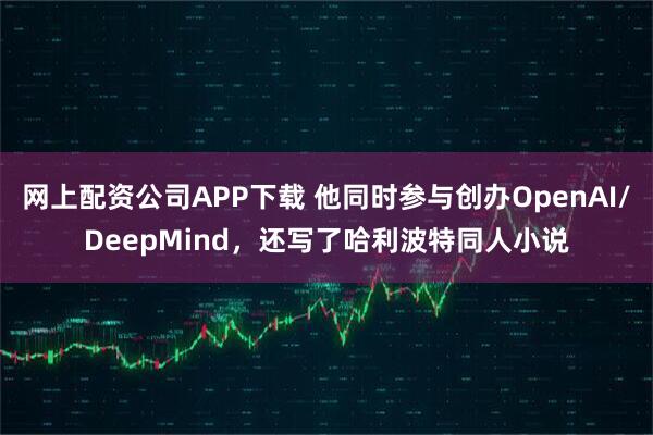 网上配资公司APP下载 他同时参与创办OpenAI/DeepMind，还写了哈利波特同人小说