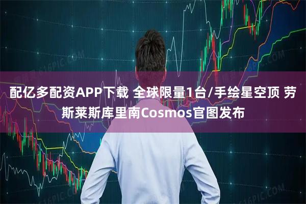 配亿多配资APP下载 全球限量1台/手绘星空顶 劳斯莱斯库里南Cosmos官图发布