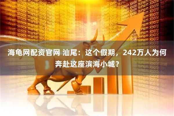 海龟网配资官网 汕尾：这个假期，242万人为何奔赴这座滨海小城？