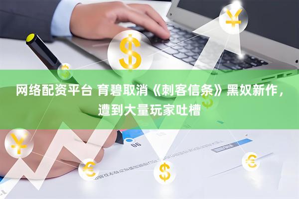 网络配资平台 育碧取消《刺客信条》黑奴新作，遭到大量玩家吐槽