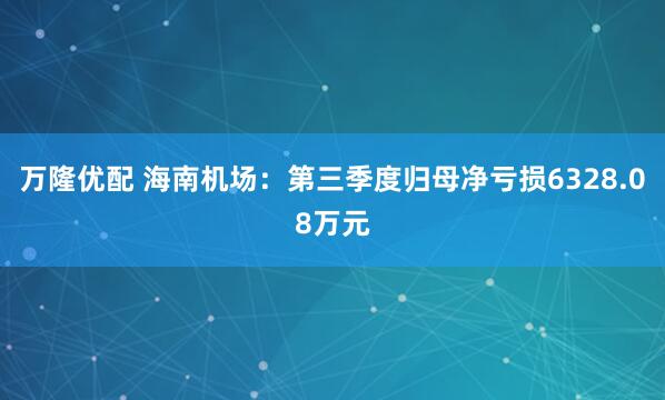 万隆优配 海南机场：第三季度归母净亏损6328.08万元
