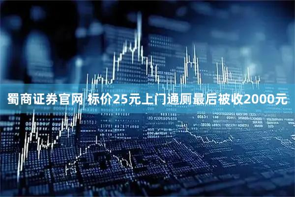 蜀商证券官网 标价25元上门通厕最后被收2000元