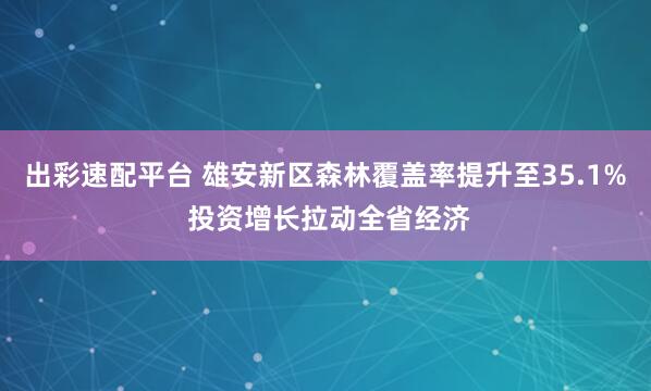 出彩速配平台 雄安新区森林覆盖率提升至35.1% 投资增长拉动全省经济