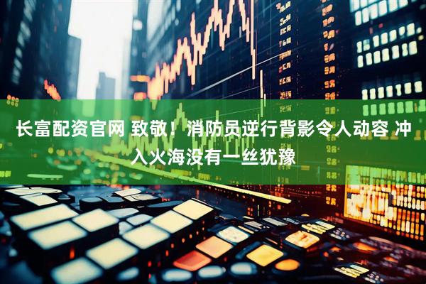 长富配资官网 致敬！消防员逆行背影令人动容 冲入火海没有一丝犹豫