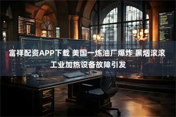 富祥配资APP下载 美国一炼油厂爆炸 黑烟滚滚 工业加热设备故障引发