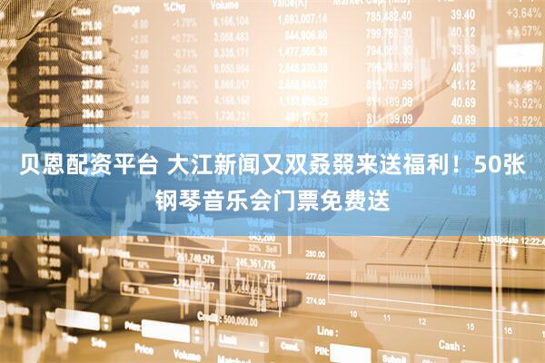 贝恩配资平台 大江新闻又双叒叕来送福利！50张钢琴音乐会门票免费送