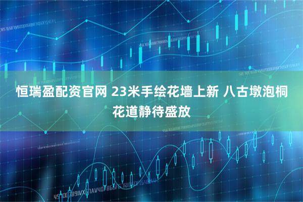 恒瑞盈配资官网 23米手绘花墙上新 八古墩泡桐花道静待盛放