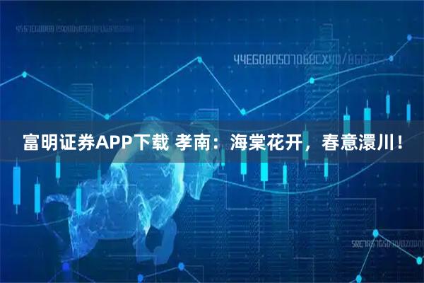 富明证券APP下载 孝南：海棠花开，春意澴川！
