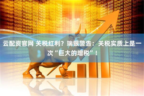 云配资官网 关税红利？瑞银警告：关税实质上是一次“巨大的增税”！