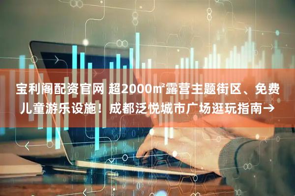 宝利阁配资官网 超2000㎡露营主题街区、免费儿童游乐设施！成都泛悦城市广场逛玩指南→