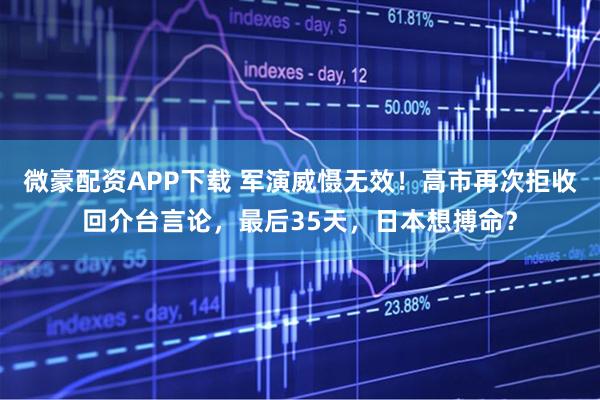 微豪配资APP下载 军演威慑无效！高市再次拒收回介台言论，最后35天，日本想搏命？