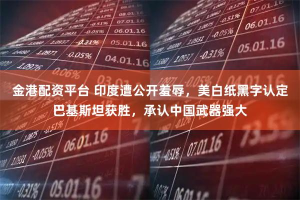 金港配资平台 印度遭公开羞辱，美白纸黑字认定巴基斯坦获胜，承认中国武器强大