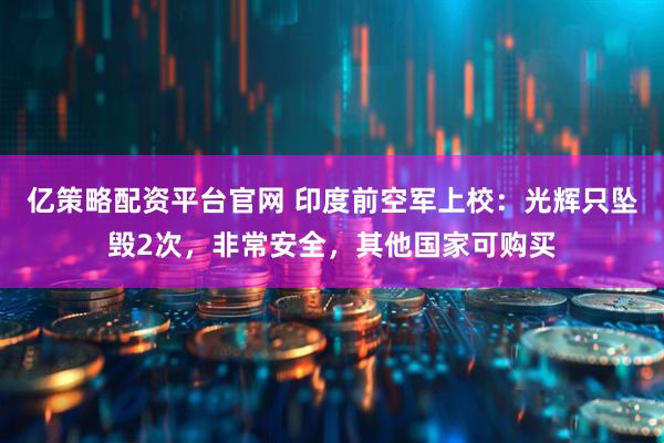 亿策略配资平台官网 印度前空军上校：光辉只坠毁2次，非常安全，其他国家可购买