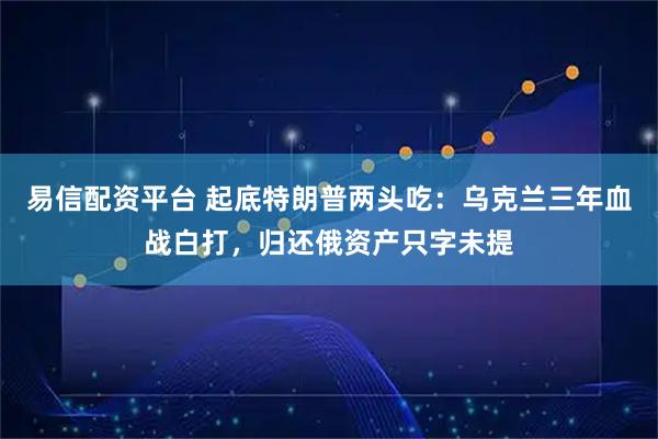 易信配资平台 起底特朗普两头吃：乌克兰三年血战白打，归还俄资产只字未提