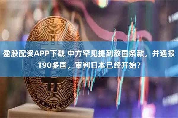 盈股配资APP下载 中方罕见提到敌国条款，并通报190多国，审判日本已经开始？