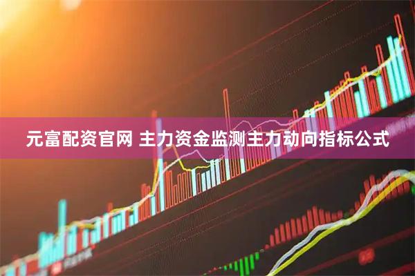 元富配资官网 主力资金监测主力动向指标公式