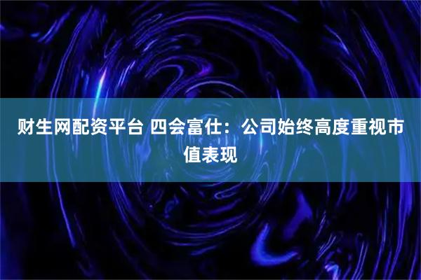 财生网配资平台 四会富仕：公司始终高度重视市值表现
