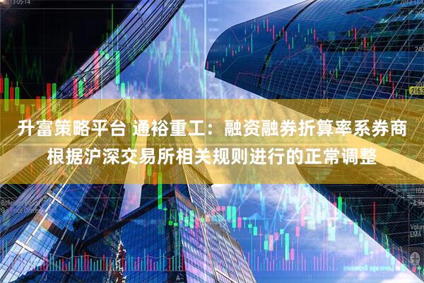 升富策略平台 通裕重工：融资融券折算率系券商根据沪深交易所相关规则进行的正常调整