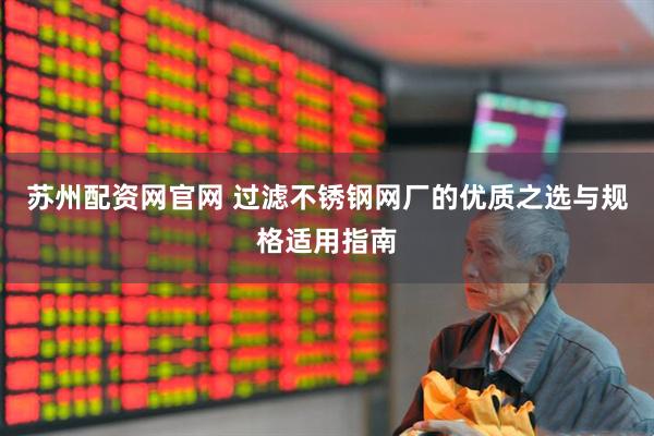 苏州配资网官网 过滤不锈钢网厂的优质之选与规格适用指南