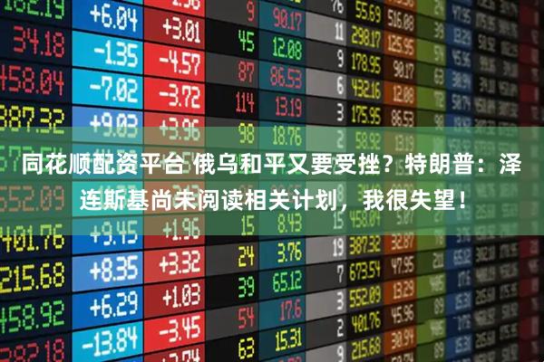 同花顺配资平台 俄乌和平又要受挫？特朗普：泽连斯基尚未阅读相关计划，我很失望！