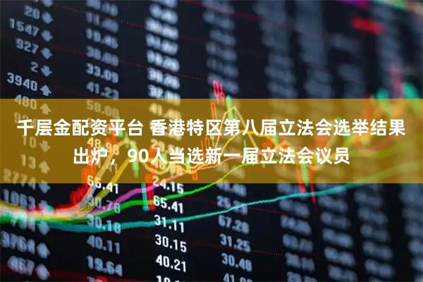 千层金配资平台 香港特区第八届立法会选举结果出炉，90人当选新一届立法会议员