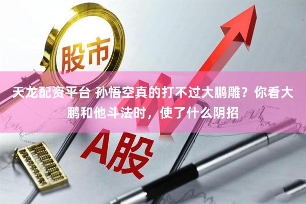 天龙配资平台 孙悟空真的打不过大鹏雕？你看大鹏和他斗法时，使了什么阴招