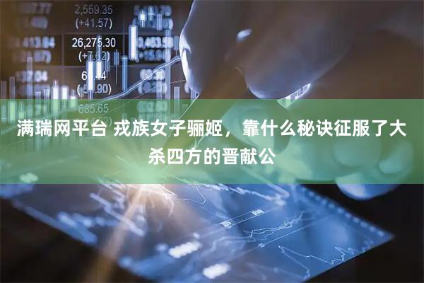 满瑞网平台 戎族女子骊姬，靠什么秘诀征服了大杀四方的晋献公