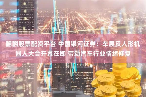 翻翻股票配资平台 中国银河证券：车展及人形机器人大会开幕在即 带动汽车行业情绪修复