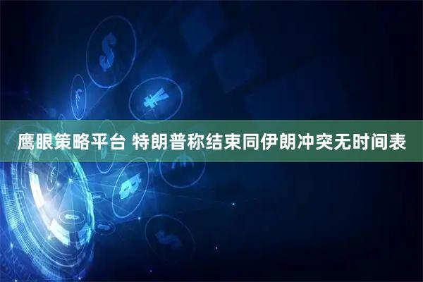 鹰眼策略平台 特朗普称结束同伊朗冲突无时间表