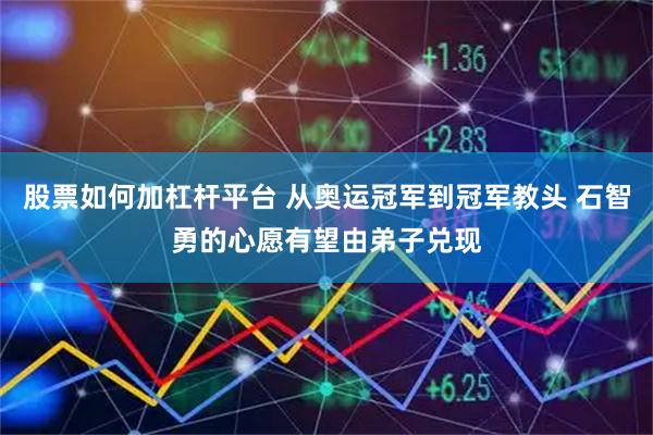 股票如何加杠杆平台 从奥运冠军到冠军教头 石智勇的心愿有望由弟子兑现