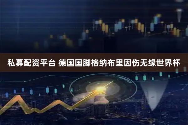 私募配资平台 德国国脚格纳布里因伤无缘世界杯