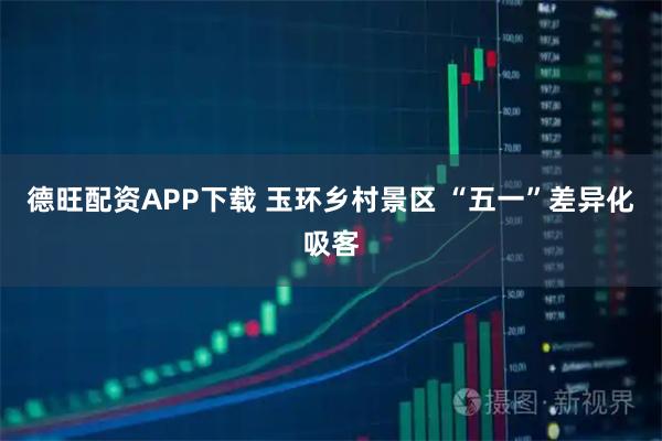 德旺配资APP下载 玉环乡村景区 “五一”差异化吸客