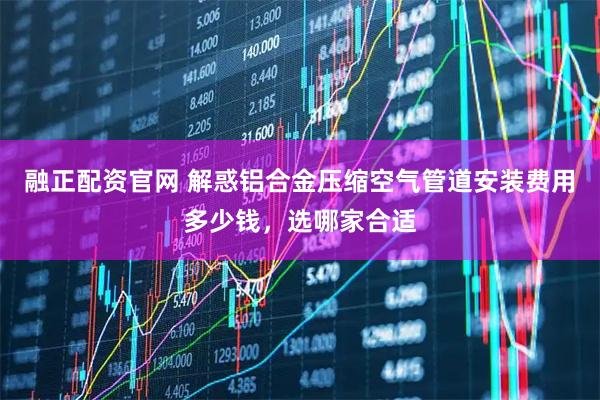 融正配资官网 解惑铝合金压缩空气管道安装费用多少钱，选哪家合适