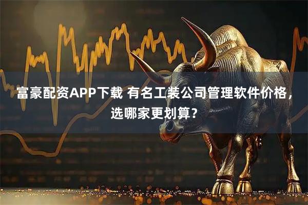 富豪配资APP下载 有名工装公司管理软件价格，选哪家更划算？