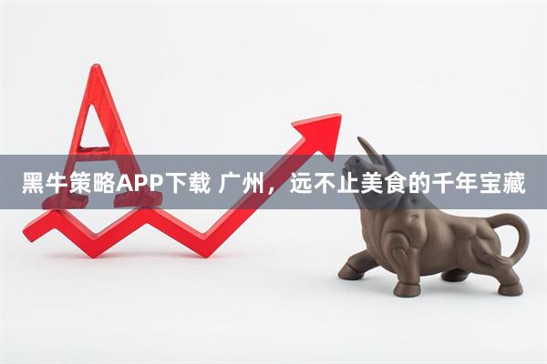 黑牛策略APP下载 广州，远不止美食的千年宝藏